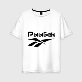 Женская футболка хлопок Oversize с принтом Рыыбак в Санкт-Петербурге, 100% хлопок | свободный крой, круглый ворот, спущенный рукав, длина до линии бедер
 | reebok | рибок | рыба | рыбалка | рыыбак | туризм