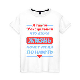 Женская футболка хлопок с принтом Я такая сексуальная в Санкт-Петербурге, 100% хлопок | прямой крой, круглый вырез горловины, длина до линии бедер, слегка спущенное плечо | даже | жизнь | меня | поиметь | такая | хочет | я
