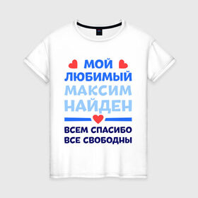 Женская футболка хлопок с принтом Мой любимый Максим в Санкт-Петербурге, 100% хлопок | прямой крой, круглый вырез горловины, длина до линии бедер, слегка спущенное плечо | любимый | максим | мой | найден | свободны | спасибо