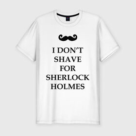 Мужская футболка премиум с принтом I don`t shave for Sherlock Holmes в Санкт-Петербурге, 92% хлопок, 8% лайкра | приталенный силуэт, круглый вырез ворота, длина до линии бедра, короткий рукав | dont | for | holmes | shave | sherlock | бреюсь | не | ради | холмс | шерлок