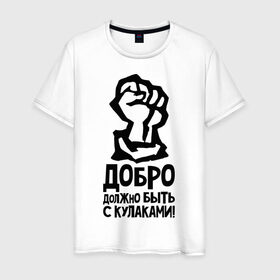 Мужская футболка хлопок с принтом Добро должно быть с кулаками в Санкт-Петербурге, 100% хлопок | прямой крой, круглый вырез горловины, длина до линии бедер, слегка спущенное плечо. | быть | добро | должно | кулак
