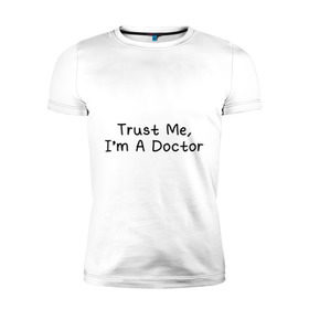 Мужская футболка премиум с принтом Trust me, I`m A Doctor в Санкт-Петербурге, 92% хлопок, 8% лайкра | приталенный силуэт, круглый вырез ворота, длина до линии бедра, короткий рукав | 