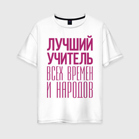 Женская футболка хлопок Oversize с принтом Лучший учитель в Санкт-Петербурге, 100% хлопок | свободный крой, круглый ворот, спущенный рукав, длина до линии бедер
 | лучший учитель | преподаватель | учитель | школа