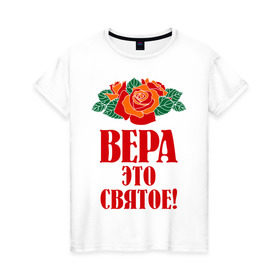 Женская футболка хлопок с принтом Вера - это святое в Санкт-Петербурге, 100% хлопок | прямой крой, круглый вырез горловины, длина до линии бедер, слегка спущенное плечо | вера | верочка | имена | любимых розы цветочки | это святое