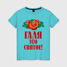 Женская футболка хлопок с принтом Галя - это святое в Санкт-Петербурге, 100% хлопок | прямой крой, круглый вырез горловины, длина до линии бедер, слегка спущенное плечо | галина | галя | имена | розы | цветы | это святое