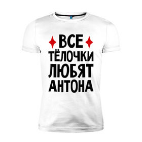 Мужская футболка премиум с принтом Все телочки любят Антона в Санкт-Петербурге, 92% хлопок, 8% лайкра | приталенный силуэт, круглый вырез ворота, длина до линии бедра, короткий рукав | антон | все | любят | телки | телочки