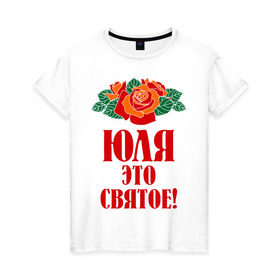 Женская футболка хлопок с принтом Юля - это святое в Санкт-Петербурге, 100% хлопок | прямой крой, круглый вырез горловины, длина до линии бедер, слегка спущенное плечо | роза | святое | цветок | это | юлия