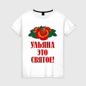 Женская футболка хлопок с принтом Ульяна - это святое в Санкт-Петербурге, 100% хлопок | прямой крой, круглый вырез горловины, длина до линии бедер, слегка спущенное плечо | розы | святое | ульяна | ульяна   это святое | цветы