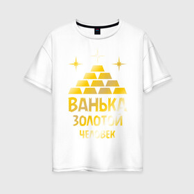 Женская футболка хлопок Oversize с принтом Ванька - золотой человек (gold) в Санкт-Петербурге, 100% хлопок | свободный крой, круглый ворот, спущенный рукав, длина до линии бедер
 | ванька | золотой | иван | человек