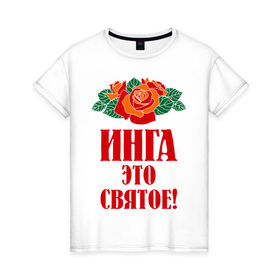 Женская футболка хлопок с принтом Инга - это святое в Санкт-Петербурге, 100% хлопок | прямой крой, круглый вырез горловины, длина до линии бедер, слегка спущенное плечо | букет | инга | роза | святое | цветок