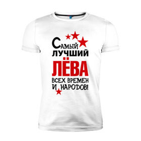 Мужская футболка премиум с принтом Самый лучший Лева в Санкт-Петербурге, 92% хлопок, 8% лайкра | приталенный силуэт, круглый вырез ворота, длина до линии бедра, короткий рукав | времен | лев | лёва | народов | самый лучший