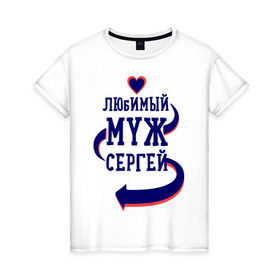 Женская футболка хлопок с принтом Любимый муж Сергей в Санкт-Петербурге, 100% хлопок | прямой крой, круглый вырез горловины, длина до линии бедер, слегка спущенное плечо | женатые | любимый муж | любовь | молодоженам | парам | подарок | сердечки | сердца