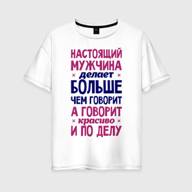 Женская футболка хлопок Oversize с принтом Настоящий мужчина делает больше чем говорит в Санкт-Петербурге, 100% хлопок | свободный крой, круглый ворот, спущенный рукав, длина до линии бедер
 | говорит | делает | настоящий мужчина