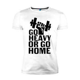 Мужская футболка премиум с принтом Go heavy or go home в Санкт-Петербурге, 92% хлопок, 8% лайкра | приталенный силуэт, круглый вырез ворота, длина до линии бедра, короткий рукав | Тематика изображения на принте: go | go home | heavy