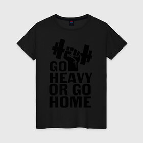 Женская футболка хлопок с принтом Go heavy or go home в Санкт-Петербурге, 100% хлопок | прямой крой, круглый вырез горловины, длина до линии бедер, слегка спущенное плечо | go | go home | heavy
