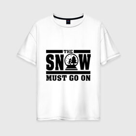 Женская футболка хлопок Oversize с принтом The snow must go on в Санкт-Петербурге, 100% хлопок | свободный крой, круглый ворот, спущенный рукав, длина до линии бедер
 | must go on | show | снег