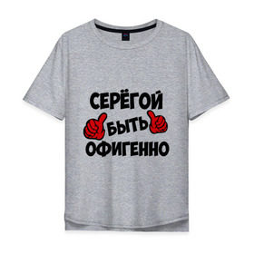 Мужская футболка хлопок Oversize с принтом Серёгой быть офигенно в Санкт-Петербурге, 100% хлопок | свободный крой, круглый ворот, “спинка” длиннее передней части | быть офигенно | офигенно | серега | сережа