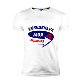 Мужская футболка премиум с принтом Ксюшенька моя любимая в Санкт-Петербурге, 92% хлопок, 8% лайкра | приталенный силуэт, круглый вырез ворота, длина до линии бедра, короткий рукав | Тематика изображения на принте: ксения | ксюша | моя любимая