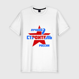 Мужская футболка премиум с принтом Лучший строитель России в Санкт-Петербурге, 92% хлопок, 8% лайкра | приталенный силуэт, круглый вырез ворота, длина до линии бедра, короткий рукав | лучший | россия | специалист | строитель