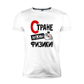 Мужская футболка премиум с принтом Стране нужны физики в Санкт-Петербурге, 92% хлопок, 8% лайкра | приталенный силуэт, круглый вырез ворота, длина до линии бедра, короткий рукав | 