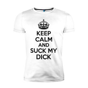 Мужская футболка премиум с принтом Keep calm and suck my dick в Санкт-Петербурге, 92% хлопок, 8% лайкра | приталенный силуэт, круглый вырез ворота, длина до линии бедра, короткий рукав | keep calm