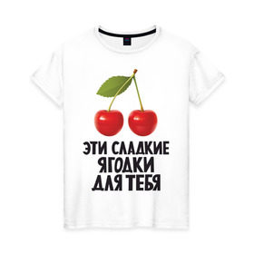 Женская футболка хлопок с принтом Эти сладкие ягодки для тебя в Санкт-Петербурге, 100% хлопок | прямой крой, круглый вырез горловины, длина до линии бедер, слегка спущенное плечо | вишенка | вишня | девушкам | сладкая | фрукты | ягодки