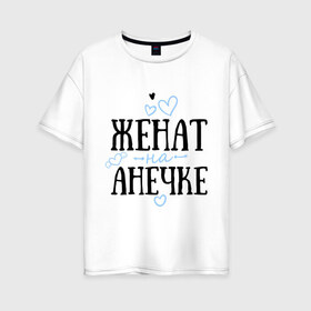 Женская футболка хлопок Oversize с принтом Женат на Анечке в Санкт-Петербурге, 100% хлопок | свободный крой, круглый ворот, спущенный рукав, длина до линии бедер
 | анечка | анна | аня | жена | женат | любовь | семья | сердце