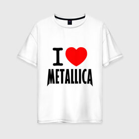 Женская футболка хлопок Oversize с принтом I love Metallica в Санкт-Петербурге, 100% хлопок | свободный крой, круглый ворот, спущенный рукав, длина до линии бедер
 | металлика