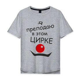 Мужская футболка хлопок Oversize с принтом Преподаю в этом цирке в Санкт-Петербурге, 100% хлопок | свободный крой, круглый ворот, “спинка” длиннее передней части | клоун | преподаватель | учитель | цирк