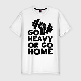Мужская футболка премиум с принтом Go heavy or go home в Санкт-Петербурге, 92% хлопок, 8% лайкра | приталенный силуэт, круглый вырез ворота, длина до линии бедра, короткий рукав | Тематика изображения на принте: 