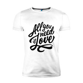 Мужская футболка премиум с принтом All you need is love в Санкт-Петербурге, 92% хлопок, 8% лайкра | приталенный силуэт, круглый вырез ворота, длина до линии бедра, короткий рукав | 