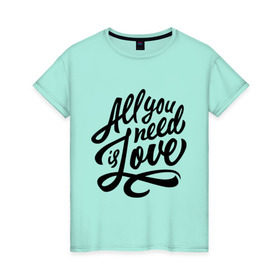 Женская футболка хлопок с принтом All you need is love в Санкт-Петербурге, 100% хлопок | прямой крой, круглый вырез горловины, длина до линии бедер, слегка спущенное плечо | 