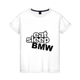 Женская футболка хлопок с принтом eat sleep bmw в Санкт-Петербурге, 100% хлопок | прямой крой, круглый вырез горловины, длина до линии бедер, слегка спущенное плечо | 