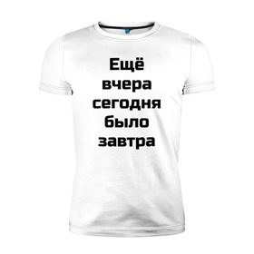 Мужская футболка премиум с принтом Ещё вчера сегодня было завтра в Санкт-Петербурге, 92% хлопок, 8% лайкра | приталенный силуэт, круглый вырез ворота, длина до линии бедра, короткий рукав | вчера | ещё вчера сегодня было завтрасегодня | завтра | прикол