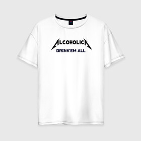 Женская футболка хлопок Oversize с принтом AlcoholicA в Санкт-Петербурге, 100% хлопок | свободный крой, круглый ворот, спущенный рукав, длина до линии бедер
 | Тематика изображения на принте: metallica | антибренд | металлика