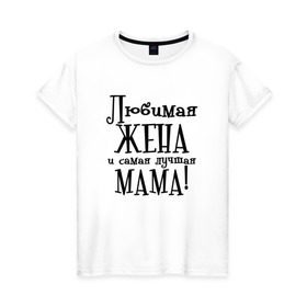Женская футболка хлопок с принтом Любимая жена и мама в Санкт-Петербурге, 100% хлопок | прямой крой, круглый вырез горловины, длина до линии бедер, слегка спущенное плечо | zhena | лучшая | любимая | любимая жена и самая лучшая мамаmama | самая