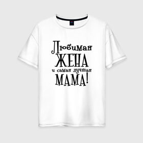 Женская футболка хлопок Oversize с принтом Любимая жена и мама в Санкт-Петербурге, 100% хлопок | свободный крой, круглый ворот, спущенный рукав, длина до линии бедер
 | zhena | лучшая | любимая | любимая жена и самая лучшая мамаmama | самая