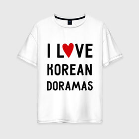 Женская футболка хлопок Oversize с принтом Я люблю корейские дорамы в Санкт-Петербурге, 100% хлопок | свободный крой, круглый ворот, спущенный рукав, длина до линии бедер
 | dorama | i love korean doramas | дорама | корейский | корея