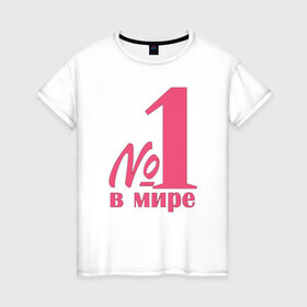 Женская футболка хлопок с принтом Номер один в мире в Санкт-Петербурге, 100% хлопок | прямой крой, круглый вырез горловины, длина до линии бедер, слегка спущенное плечо | лучшая | номер | номер один в мирев мире | один