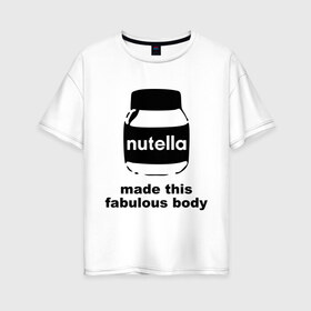 Женская футболка хлопок Oversize с принтом Nutella в Санкт-Петербурге, 100% хлопок | свободный крой, круглый ворот, спущенный рукав, длина до линии бедер
 | Тематика изображения на принте: fabulous body | nutella | нутелла | тело