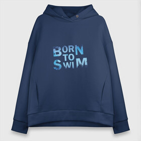 Женское худи Oversize хлопок с принтом Born to Swim в Санкт-Петербурге, френч-терри — 70% хлопок, 30% полиэстер. Мягкий теплый начес внутри —100% хлопок | боковые карманы, эластичные манжеты и нижняя кромка, капюшон на магнитной кнопке | borm to swimswim | born to swim | swimming | плавание