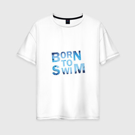 Женская футболка хлопок Oversize с принтом Born to Swim в Санкт-Петербурге, 100% хлопок | свободный крой, круглый ворот, спущенный рукав, длина до линии бедер
 | borm to swimswim | born to swim | swimming | плавание