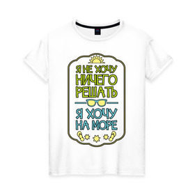 Женская футболка хлопок с принтом Я хочу на море в Санкт-Петербурге, 100% хлопок | прямой крой, круглый вырез горловины, длина до линии бедер, слегка спущенное плечо | лето | не хочу ничего решать | отпуск | хочу на море
