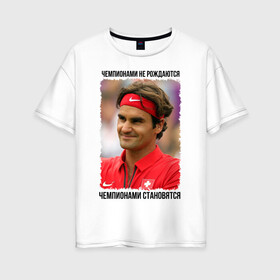 Женская футболка хлопок Oversize с принтом Роджер Федерер (Roger Federer) в Санкт-Петербурге, 100% хлопок | свободный крой, круглый ворот, спущенный рукав, длина до линии бедер
 | Тематика изображения на принте: чемпионами не рождаются | чемпионами становятся