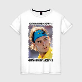 Женская футболка хлопок с принтом Рафаэль Надаль (Rafael Nadal) в Санкт-Петербурге, 100% хлопок | прямой крой, круглый вырез горловины, длина до линии бедер, слегка спущенное плечо | чемпионами не рождаются | чемпионами становятся