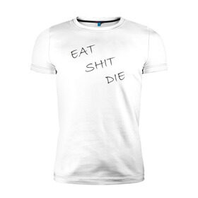 Мужская футболка премиум с принтом Eat Shit Die в Санкт-Петербурге, 92% хлопок, 8% лайкра | приталенный силуэт, круглый вырез ворота, длина до линии бедра, короткий рукав | 