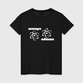 Женская футболка хлопок с принтом Атом в Санкт-Петербурге, 100% хлопок | прямой крой, круглый вырез горловины, длина до линии бедер, слегка спущенное плечо | are you positive i lost an electronэлектрон | атом | ион | физика