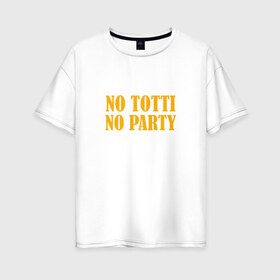 Женская футболка хлопок Oversize с принтом No Totti No party в Санкт-Петербурге, 100% хлопок | свободный крой, круглый ворот, спущенный рукав, длина до линии бедер
 | franchesco | roma | totti | рома | тотти