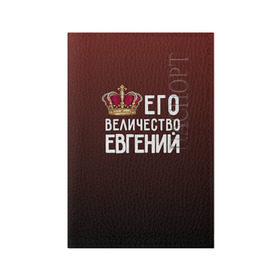 Обложка для паспорта матовая кожа с принтом Евгений и корона в Санкт-Петербурге, натуральная матовая кожа | размер 19,3 х 13,7 см; прозрачные пластиковые крепления | величество | евгений | его величество | женя | имя | корона | царь