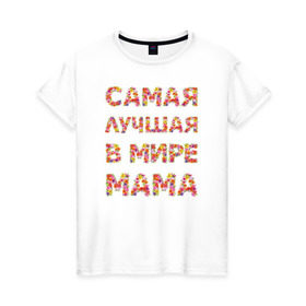 Женская футболка хлопок с принтом Самая лучшая в мире мама в Санкт-Петербурге, 100% хлопок | прямой крой, круглый вырез горловины, длина до линии бедер, слегка спущенное плечо | любимая | мама | мамочка | самая лучшая мама